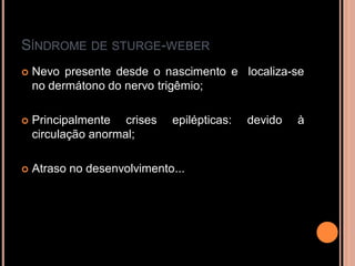SÍNDROME DE STURGE-WEBER
 Nevo presente desde o nascimento e localiza-se
no dermátono do nervo trigêmio;
 Principalmente crises epilépticas: devido à
circulação anormal;
 Atraso no desenvolvimento...
 