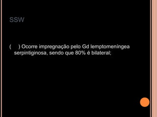 SSW
( ) Ocorre impregnação pelo Gd lemptomeníngea
serpintiginosa, sendo que 80% é bilateral;
 