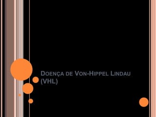 DOENÇA DE VON-HIPPEL LINDAU
(VHL)
 
