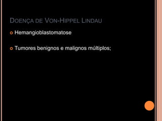 DOENÇA DE VON-HIPPEL LINDAU
 Hemangioblastomatose
 Tumores benignos e malignos múltiplos;
 