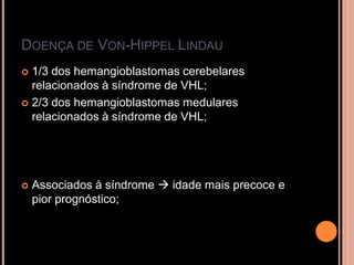 DOENÇA DE VON-HIPPEL LINDAU
 1/3 dos hemangioblastomas cerebelares
relacionados à síndrome de VHL;
 2/3 dos hemangioblastomas medulares
relacionados à síndrome de VHL;
 Associados à síndrome  idade mais precoce e
pior prognóstico;
 