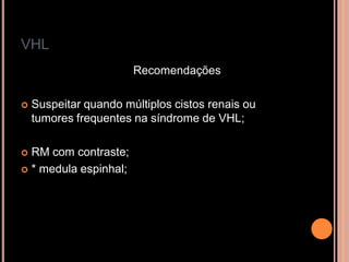 VHL
Recomendações
 Suspeitar quando múltiplos cistos renais ou
tumores frequentes na síndrome de VHL;
 RM com contraste;
 * medula espinhal;
 