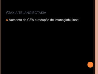 ATAXIA TELANGIECTASIA
 Aumento do CEA e redução de imunoglobulinas;
 