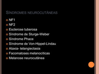 SÍNDROMES NEUROCUTÂNEAS
 NF1
 NF2
 Esclerose tuberosa
 Síndrome de Sturge-Weber
 Síndrome Phace
 Síndrome de Von-Hippel-Lindau
 Ataxia- telangiectasia
 Facomatoses melanocíticas
 Melanose neurocutânea
 