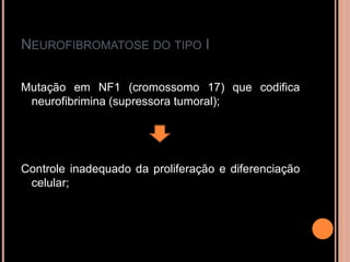 NEUROFIBROMATOSE DO TIPO I
Mutação em NF1 (cromossomo 17) que codifica
neurofibrimina (supressora tumoral);
Controle inadequado da proliferação e diferenciação
celular;
 