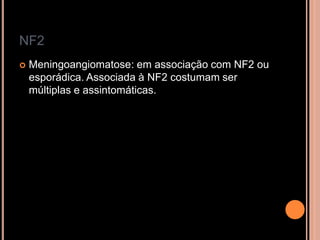 NF2
 Meningoangiomatose: em associação com NF2 ou
esporádica. Associada à NF2 costumam ser
múltiplas e assintomáticas.
 
