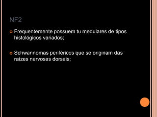 NF2
 Frequentemente possuem tu medulares de tipos
histológicos variados;
 Schwannomas periféricos que se originam das
raízes nervosas dorsais;
 