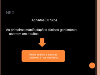 NF2
Achados Clínicos
As primeiras manifestações clínicas geralmente
ocorrem em adultos;
Perda auditiva e tonturas
(lesão do 8° par craniano)
 