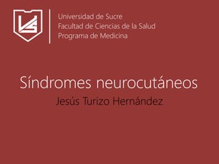 Síndromes neurocutáneos
Jesús Turizo Hernández
Universidad de Sucre
Facultad de Ciencias de la Salud
Programa de Medicina
 