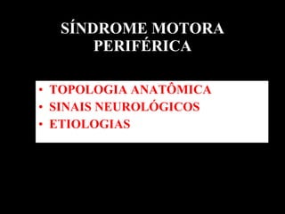 SÍNDROME MOTORA PERIFÉRICA TOPOLOGIA ANATÔMICA SINAIS NEUROLÓGICOS  ETIOLOGIAS  