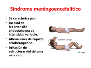 Sìndrome menìngoencefalìtico
• Se caracteriza por:
• Un sind de
  hipertensiòn
  endocraneana de
  intensidad variable.
• Alteraciones del lìquido
  cèfalorraquìdeo.
• Irritaciòn de
  estructuras del sistema
  nervioso.
 