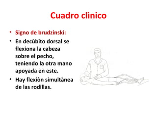 Cuadro clìnico
• Signo de brudzinski:
• En decùbito dorsal se
  flexiona la cabeza
  sobre el pecho,
  teniendo la otra mano
  apoyada en este.
• Hay flexiòn simultànea
  de las rodillas.
 