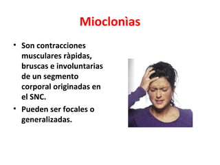 Mioclonìas
• Son contracciones
  musculares ràpidas,
  bruscas e involuntarias
  de un segmento
  corporal originadas en
  el SNC.
• Pueden ser focales o
  generalizadas.
 