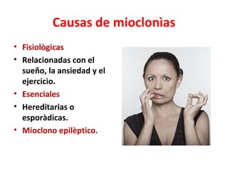 Causas de mioclonìas
• Fisiològicas
• Relacionadas con el
  sueño, la ansiedad y el
  ejercicio.
• Esenciales
• Hereditarias o
  esporàdicas.
• Mioclono epilèptico.
 
