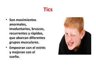 Tics
• Son movimientos
  anormales,
  involuntarios, bruscos,
  recurrentes y ràpidos,
  que abarcan diferentes
  grupos musculares.
• Empeoran con el estrès
  y mejoran con el
  sueño.
 