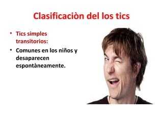 Clasificaciòn del los tics
• Tics simples
  transitorios:
• Comunes en los niños y
  desaparecen
  espontàneamente.
 