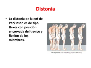 Distonìa
• La distonìa de la enf de
  Parkinson es de tipo
  flexor con posiciòn
  encorvada del tronco y
  flexiòn de los
  miembros.
 