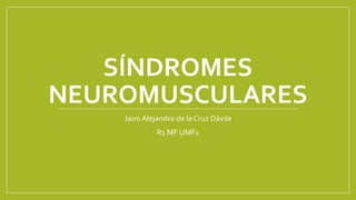 SÍNDROMES
NEUROMUSCULARES
Jairo Alejandro de la Cruz Dávila
R1 MF UMF1
 