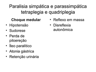 Paralisia simpática e parassimpática 
tetraplegia e quadriplegia 
Choque medular 
• Hipotensão 
• Sudorese 
• Perda de 
piloereção 
• Íleo paralítico 
• Atonia gástrica 
• Retenção urinária 
• Reflexo em massa 
• Disreflexia 
autonômica 
 