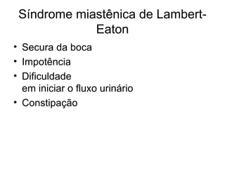 Síndrome miastênica de Lambert- 
Eaton 
• Secura da boca 
• Impotência 
• Dificuldade 
em iniciar o fluxo urinário 
• Constipação 
 