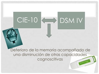CIE-10              DSM IV



Deterioro de la memoria acompañado de
 una disminución de otras capacidades
               cognoscitivas
 