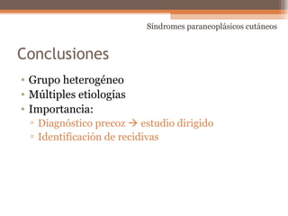 Conclusiones
• Grupo heterogéneo
• Múltiples etiologías
• Importancia:
▫ Diagnóstico precoz  estudio dirigido
▫ Identificación de recidivas
Síndromes paraneoplásicos cutáneos
 