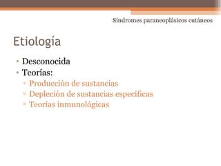 Etiología
• Desconocida
• Teorías:
▫ Producción de sustancias
▫ Depleción de sustancias específicas
▫ Teorías inmunológicas
Síndromes paraneoplásicos cutáneos
 