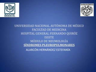 UNIVERSIDAD NACIONAL AUTÓNOMA DE MÉXICO
FACULTAD DE MEDICINA
HOSPITAL GENERAL FERNANDO QUIRÓZ
ISSSTE
MÓDULO DE NEUMOLOGÍA
SÍNDROMES PLEUROPULMONARES
ALARCÓN HERNÁNDEZ ESTEFANÍA
 