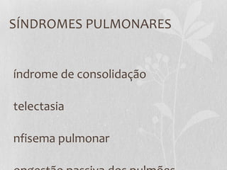 SÍNDROMES PULMONARES
índrome de consolidação
telectasia
nfisema pulmonar
 