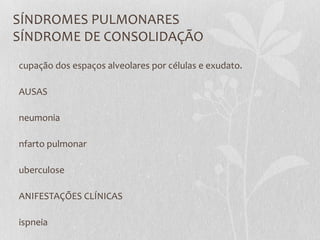 SÍNDROMES PULMONARES
SÍNDROME DE CONSOLIDAÇÃO
cupação dos espaços alveolares por células e exudato.
AUSAS
neumonia
nfarto pulmonar
uberculose
ANIFESTAÇÕES CLÍNICAS
ispneia
 