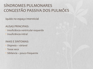 SÍNDROMES PULMONARES
CONGESTÃO PASSIVA DOS PULMÕES
íquido no espaço intersticial
AUSAS PRINCIPAIS:
• Insuficiência ventricular esquerda
• Insuficiência mitral
INAIS E SINTOMAS:
• Dispneia – váriavel
• Tosse seca
• Sibilancia – pouco frequente
 