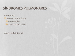 SÍNDROMES PULMONARES
eferencias:
 SEMIOLOGIA MÉDICA
 SEXTA EDIÇÃO
CELMO CELENO PORTO
magens da internet
 