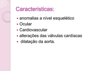 Caracteristicas:
 anomalias a nível esquelético
 Ocular
 Cardiovascular
 alterações das válvulas cardíacas
 dilatação da aorta.
 