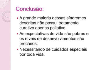 Conclusão:
 A grande maioria dessas síndromes
  descritas não possui tratamento
  curativo apenas paliativo.
 As expectativas de vida são pobres e
  os níveis de desenvolvimentos são
  precários.
 Necessitando de cuidados especiais
  por toda vida.
 
