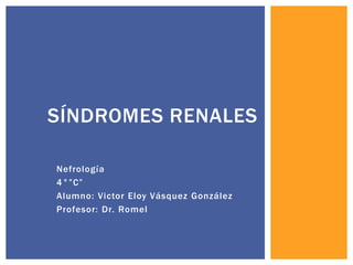 Nefrología
4°”C”
Alumno: Victor Eloy Vásquez González
Profesor: Dr. Romel
SÍNDROMES RENALES
 