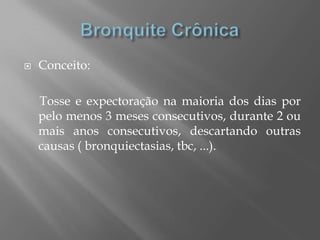  Conceito:
Tosse e expectoração na maioria dos dias por
pelo menos 3 meses consecutivos, durante 2 ou
mais anos consecutivos, descartando outras
causas ( bronquiectasias, tbc, ...).
 