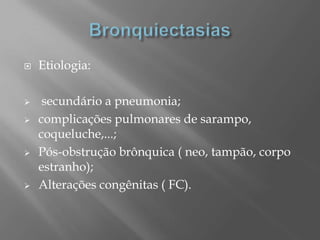  Etiologia:
 secundário a pneumonia;
 complicações pulmonares de sarampo,
coqueluche,...;
 Pós-obstrução brônquica ( neo, tampão, corpo
estranho);
 Alterações congênitas ( FC).
 
