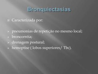  Caracterizada por:
 pneumonias de repetição no mesmo local;
 broncorréia;
 drenagem postural;
 hemoptise ( lobos superiores/ Tbc).
 