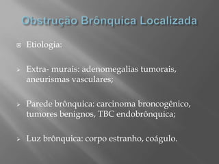  Etiologia:
 Extra- murais: adenomegalias tumorais,
aneurismas vasculares;
 Parede brônquica: carcinoma broncogênico,
tumores benignos, TBC endobrônquica;
 Luz brônquica: corpo estranho, coágulo.
 