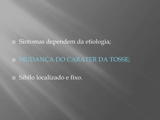  Sintomas dependem da etiologia;
 MUDANÇA DO CARATER DA TOSSE;
 Sibilo localizado e fixo.
 