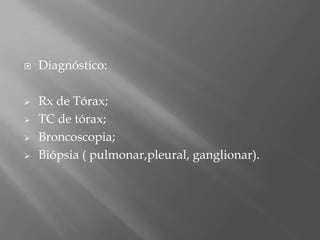  Diagnóstico:
 Rx de Tórax;
 TC de tórax;
 Broncoscopia;
 Biópsia ( pulmonar,pleural, ganglionar).
 