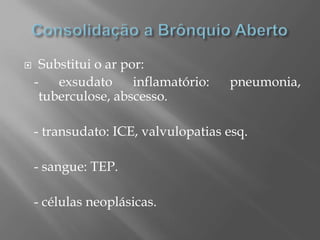  Substitui o ar por:
- exsudato inflamatório: pneumonia,
tuberculose, abscesso.
- transudato: ICE, valvulopatias esq.
- sangue: TEP.
- células neoplásicas.
 