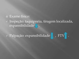  Exame físico:
 Inspeção: taquipnéia, tiragem localizada,
expansibilidade .
 Palpação: expansibilidade , FTV .
 