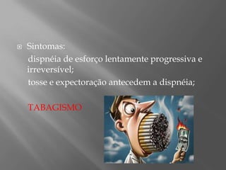  Sintomas:
dispnéia de esforço lentamente progressiva e
irreversível;
tosse e expectoração antecedem a dispnéia;
TABAGISMO
 