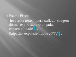  Exame Físico:
 Inspeção: tórax hiperinsuflado, tiragem
difusa, expiração prolongada,
expansibilidade .
 Palpação: expansibilidade e FTV .
 