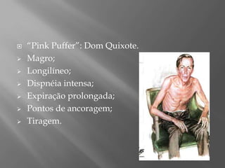  “Pink Puffer”: Dom Quixote.
 Magro;
 Longilíneo;
 Dispnéia intensa;
 Expiração prolongada;
 Pontos de ancoragem;
 Tiragem.
 