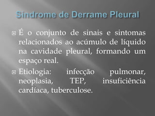  É o conjunto de sinais e sintomas
relacionados ao acúmulo de líquido
na cavidade pleural, formando um
espaço real.
 Etiologia: infecção pulmonar,
neoplasia, TEP, insuficiência
cardíaca, tuberculose.
 