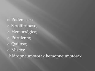  Podem ser :
 Serofibrinoso;
 Hemorrágico;
 Purulento;
 Quiloso;
 Mistos:
hidropneumotorax,hemopneumotórax.
 