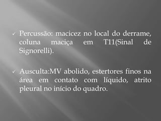  Percussão: macicez no local do derrame,
coluna maciça em T11(Sinal de
Signorelli).
 Ausculta:MV abolido, estertores finos na
área em contato com líquido, atrito
pleural no início do quadro.
 