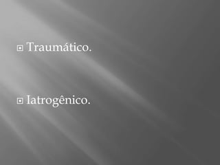  Traumático.
 Iatrogênico.
 